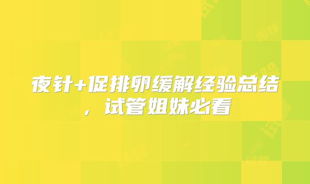 夜针+促排卵缓解经验总结,试管姐妹必看