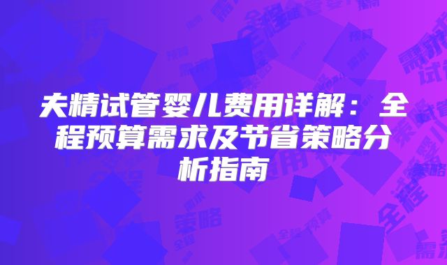 夫精试管婴儿费用详解：全程预算需求及节省策略分析指南