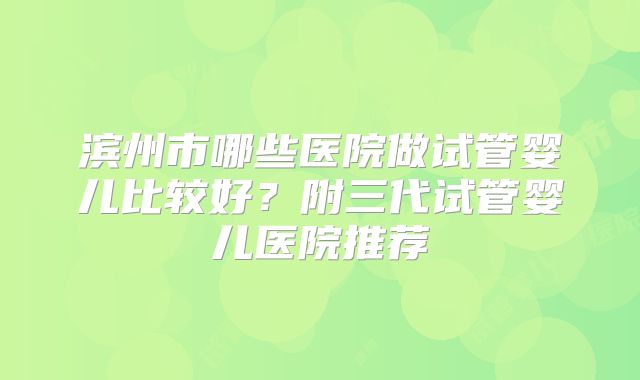 滨州市哪些医院做试管婴儿比较好？附三代试管婴儿医院推荐