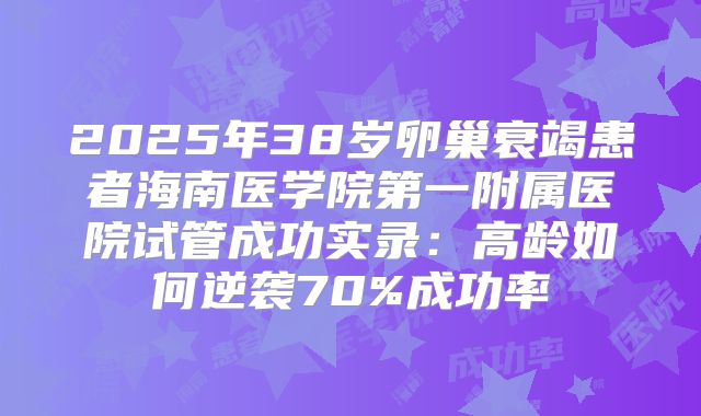 2025年38岁卵巢衰竭患者海南医学院第一附属医院试管成功实录：高龄如何逆袭70%成功率
