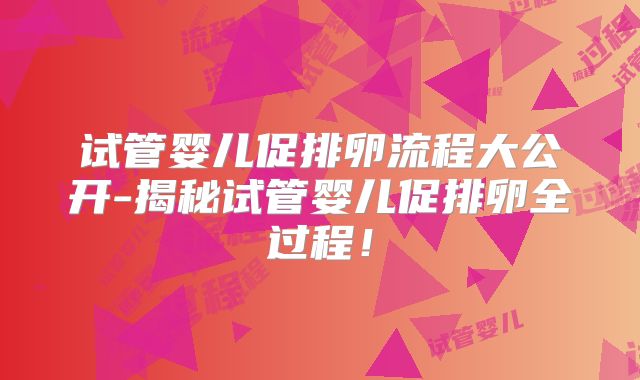 试管婴儿促排卵流程大公开-揭秘试管婴儿促排卵全过程!