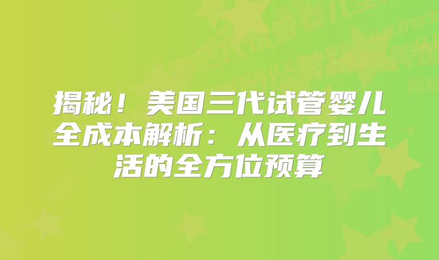 揭秘!美国三代试管婴儿全成本解析:从医疗到生活的全方位预算