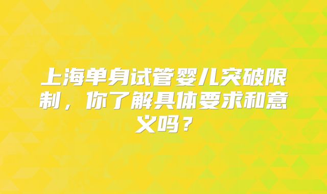上海单身试管婴儿突破限制，你了解具体要求和意义吗？