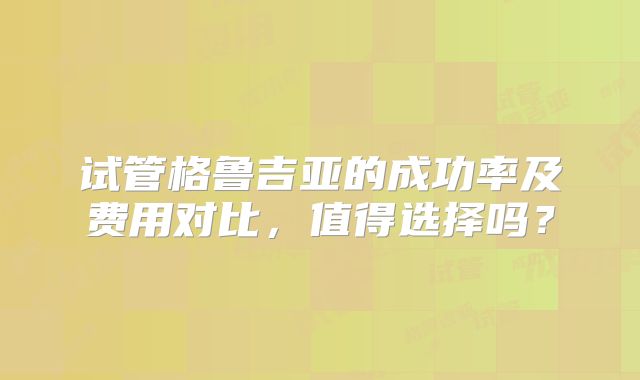 试管格鲁吉亚的成功率及费用对比，值得选择吗？