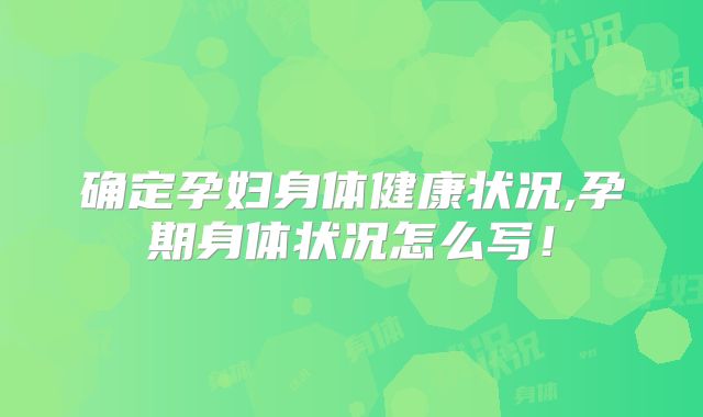 确定孕妇身体健康状况,孕期身体状况怎么写！