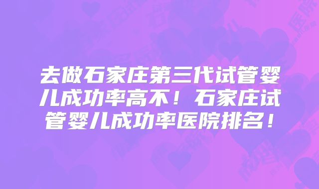 去做石家庄第三代试管婴儿成功率高不！石家庄试管婴儿成功率医院排名！
