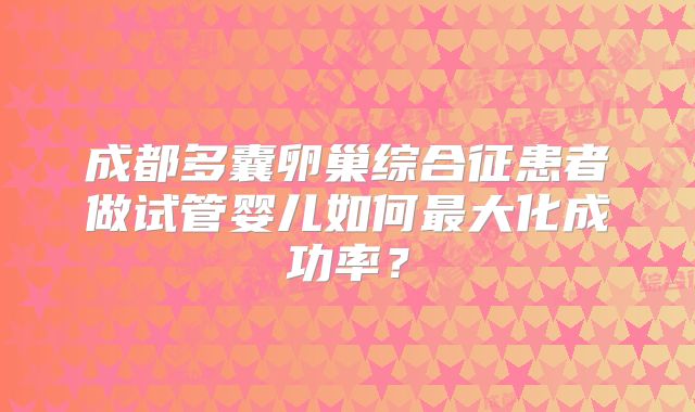 成都多囊卵巢综合征患者做试管婴儿如何最大化成功率？