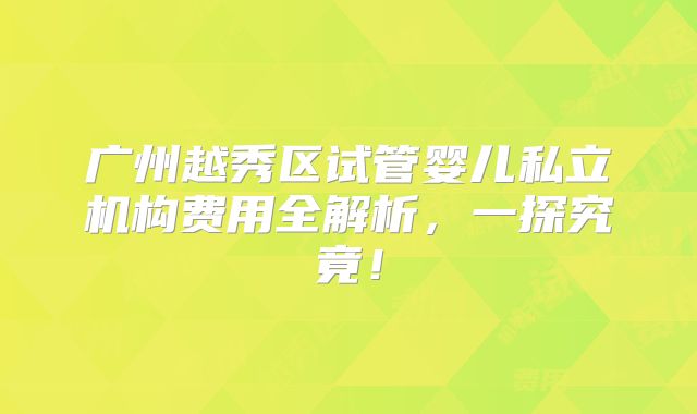广州越秀区试管婴儿私立机构费用全解析,一探究竟!
