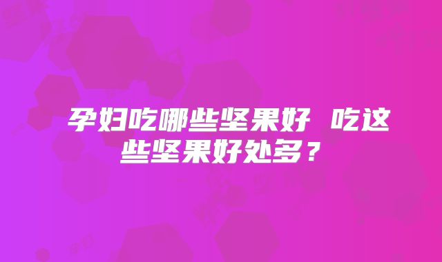 ​孕妇吃哪些坚果好 吃这些坚果好处多？