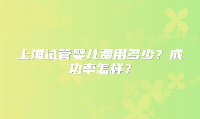 上海试管婴儿费用多少？成功率怎样？
