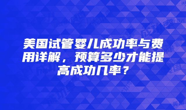 美国试管婴儿成功率与费用详解,预算多少才能提高成功几率?