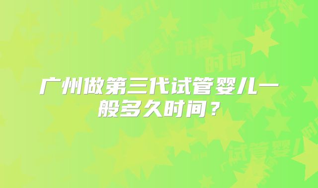 广州做第三代试管婴儿一般多久时间?