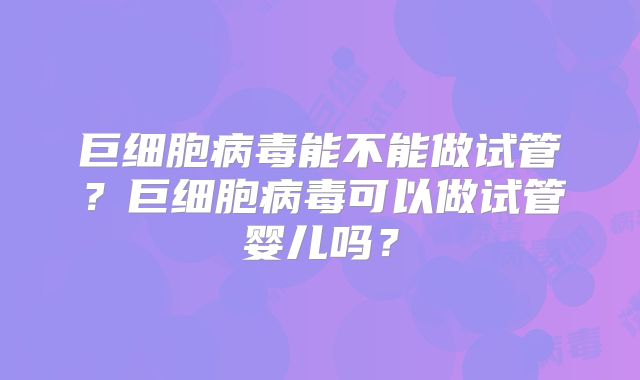 巨细胞病毒能不能做试管？巨细胞病毒可以做试管婴儿吗？