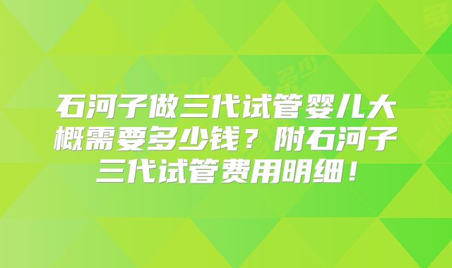 石河子做三代试管婴儿大概需要多少钱？附石河子三代试管费用明细！