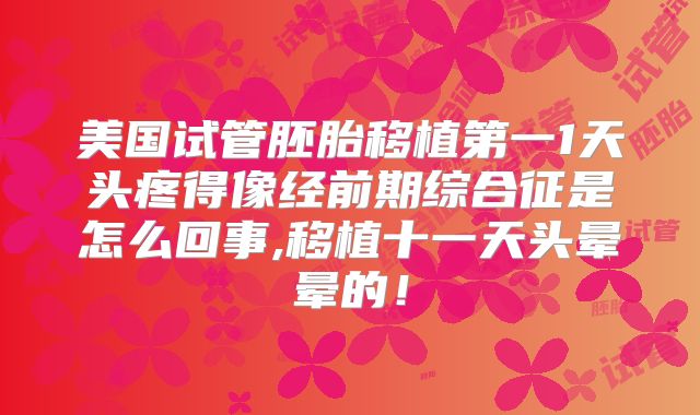 美国试管胚胎移植第一1天头疼得像经前期综合征是怎么回事,移植十一天头晕晕的！