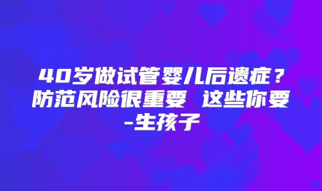 40岁做试管婴儿后遗症?防范风险很重要 这些你要-生孩子