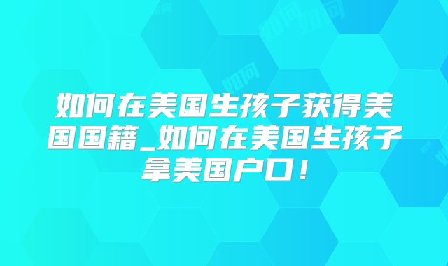 如何在美国生孩子获得美国国籍_如何在美国生孩子拿美国户口！