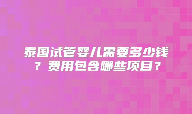 泰国试管婴儿需要多少钱?费用包含哪些项目?