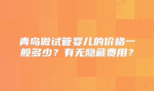 青岛做试管婴儿的价格一般多少？有无隐藏费用？
