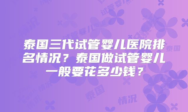 泰国三代试管婴儿医院排名情况？泰国做试管婴儿一般要花多少钱？