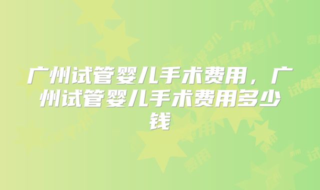 广州试管婴儿手术费用，广州试管婴儿手术费用多少钱