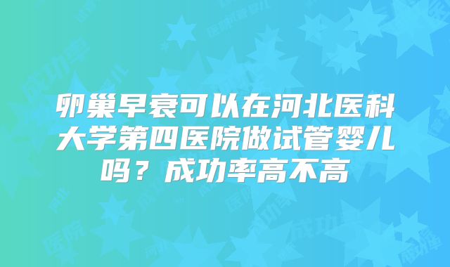 卵巢早衰可以在河北医科大学第四医院做试管婴儿吗?成功率高不高
