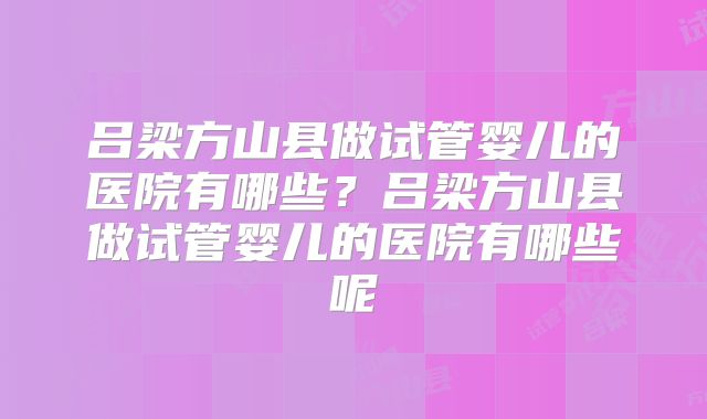 吕梁方山县做试管婴儿的医院有哪些？吕梁方山县做试管婴儿的医院有哪些呢
