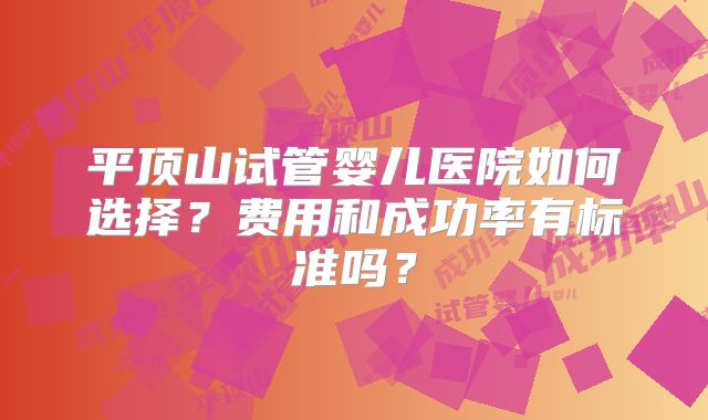 平顶山试管婴儿医院如何选择？费用和成功率有标准吗？