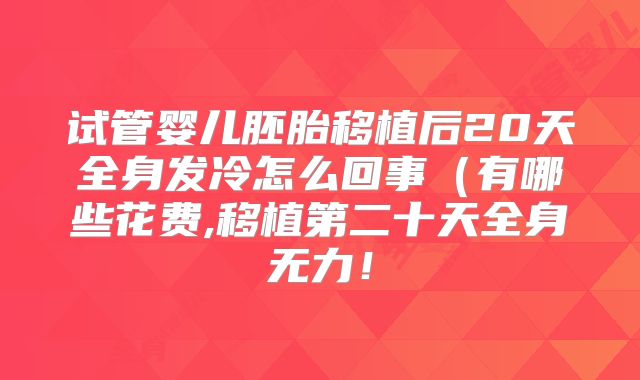 试管婴儿胚胎移植后20天全身发冷怎么回事（有哪些花费,移植第二十天全身无力！