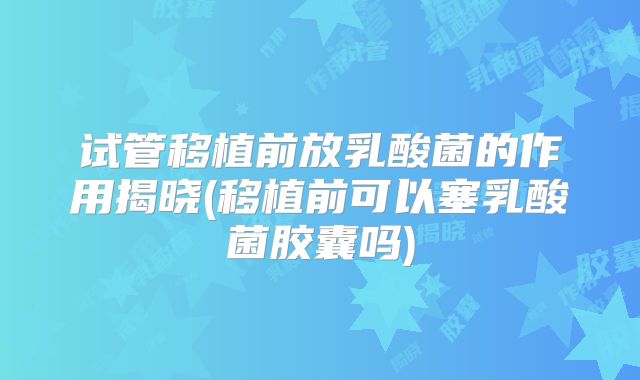 试管移植前放乳酸菌的作用揭晓(移植前可以塞乳酸菌胶囊吗)