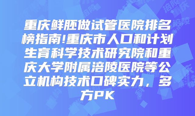 重庆鲜胚做试管医院排名榜指南!重庆市人口和计划生育科学技术研究院和重庆大学附属涪陵医院等公立机构技术口碑实力，多方PK