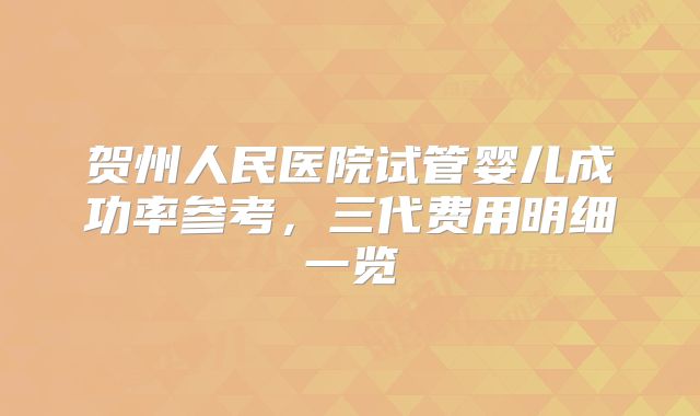 贺州人民医院试管婴儿成功率参考，三代费用明细一览