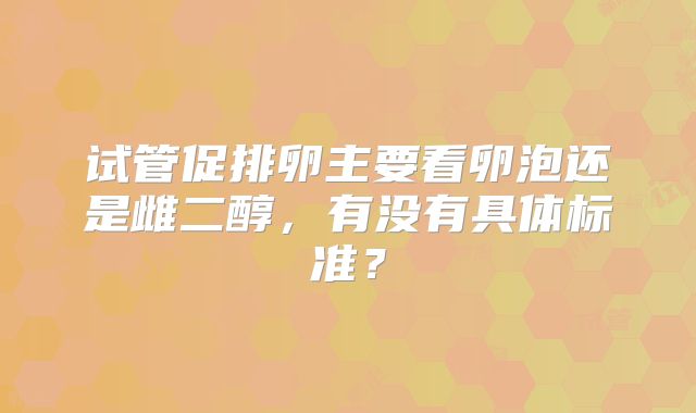 试管促排卵主要看卵泡还是雌二醇，有没有具体标准？
