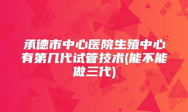 承德市中心医院生殖中心有第几代试管技术(能不能做三代)