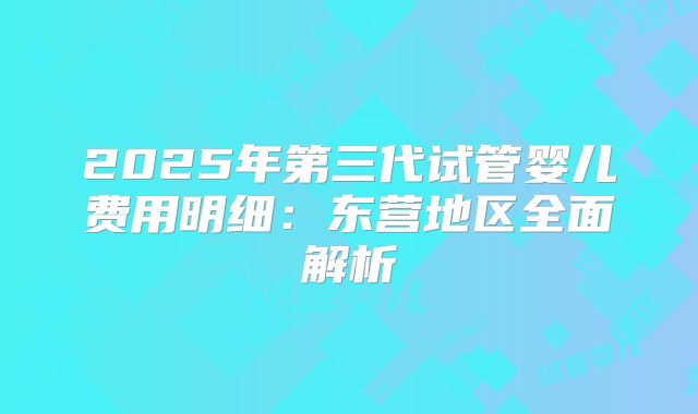 2025年第三代试管婴儿费用明细：东营地区全面解析