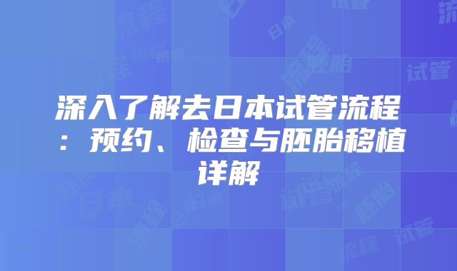 深入了解去日本试管流程：预约、检查与胚胎移植详解
