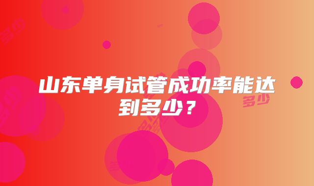 山东单身试管成功率能达到多少？