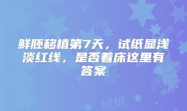 鲜胚移植第7天，试纸显浅淡红线，是否着床这里有答案