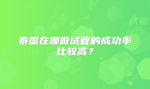 泰国在哪做试管的成功率比较高？
