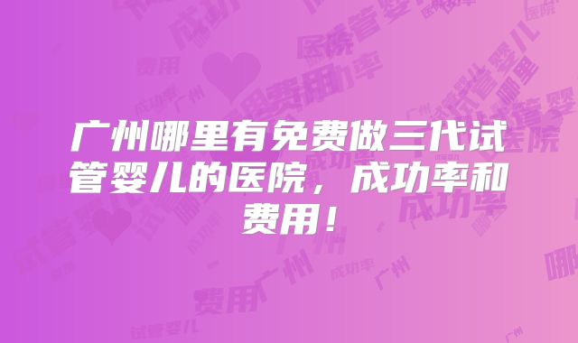 广州哪里有免费做三代试管婴儿的医院，成功率和费用！