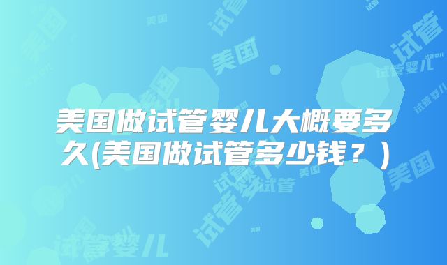 美国做试管婴儿大概要多久(美国做试管多少钱？)