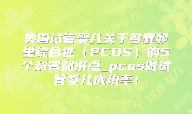 美国试管婴儿关于多囊卵巢综合症（PCOS）的5个科普知识点_pcos做试管婴儿成功率！