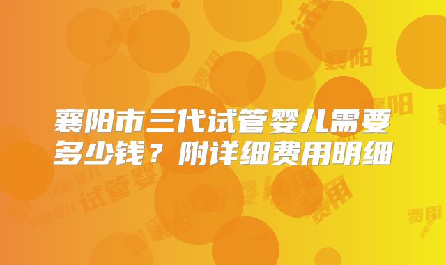 襄阳市三代试管婴儿需要多少钱？附详细费用明细