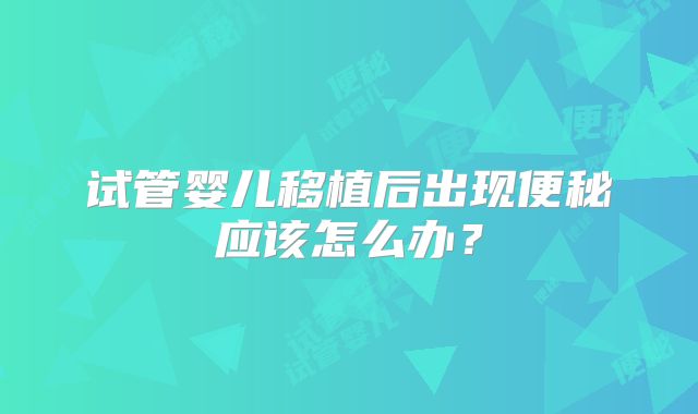 试管婴儿移植后出现便秘应该怎么办？
