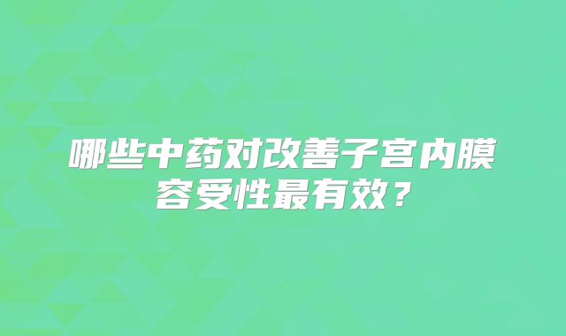 哪些中药对改善子宫内膜容受性最有效？