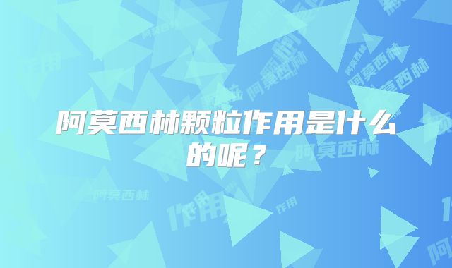 阿莫西林颗粒作用是什么的呢？