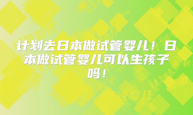 计划去日本做试管婴儿!日本做试管婴儿可以生孩子吗!
