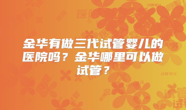 金华有做三代试管婴儿的医院吗?金华哪里可以做试管?