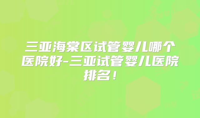 三亚海棠区试管婴儿哪个医院好-三亚试管婴儿医院排名!