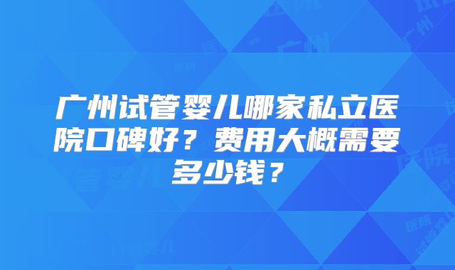 广州试管婴儿哪家私立医院口碑好？费用大概需要多少钱？